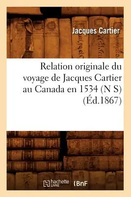 Relation Originale Du Voyage de Jacques Cartier Au Canada En 1534 (N S) (d.1867)