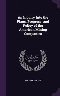 Une enquête sur les plans, les progrès et la politique des compagnies minières américaines - An Inquiry Into the Plans, Progress, and Policy of the American Mining Companies