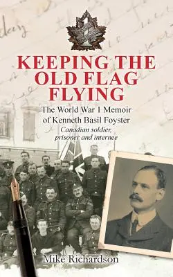 Maintenir l'ancien drapeau en l'air : Les mémoires de Kenneth Basil Foyster, soldat canadien, prisonnier et interné pendant la Première Guerre mondiale - Keeping The Old Flag Flying: The World War 1 Memoir of Kenneth Basil Foyster Canadian Soldier, Prisoner and Internee