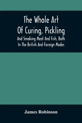 Tout l'art de la salaison, du marinage et du fumage de la viande et du poisson, selon les méthodes britanniques et étrangères : Avec de nombreuses recettes utiles et diverses, ainsi qu'une description complète de l'art de la salaison et du fumage. - The Whole Art Of Curing, Pickling, And Smoking Meat And Fish, Both In The British And Foreign Modes: With Many Useful Miscellaneous Receipts, And Full