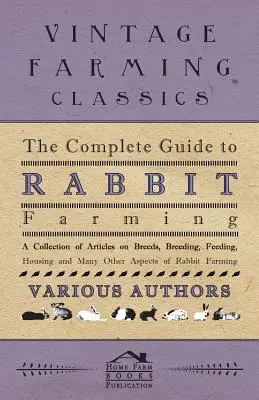 Le guide complet de l'élevage de lapins - Une collection d'articles sur les races, l'élevage, l'alimentation, le logement et bien d'autres aspects de l'élevage de lapins - The Complete Guide to Rabbit Farming - A Collection of Articles on Breeds, Breeding, Feeding, Housing and Many Other Aspects of Rabbit Farming