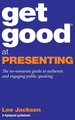 Bien présenter : Le guide pratique pour une prise de parole en public authentique et engageante - Get Good At Presenting: The no-nonsense guide to authentic and engaging public speaking