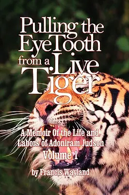 Tirer le pied d'un tigre vivant : Les mémoires de la vie et des travaux d'Adoniram Judson (Vol.1) - Pulling the Eyetooth from a Live Tiger: The Memoir of the Life and Labors of Adoniram Judson (Vol.1