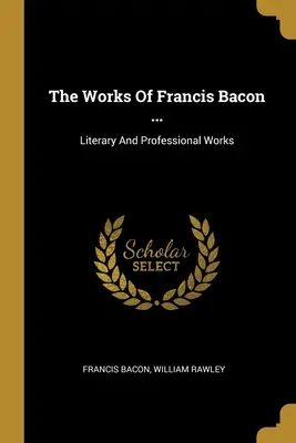 Les œuvres de Francis Bacon ... : Les œuvres littéraires et professionnelles de Francis Bacon... - The Works Of Francis Bacon ...: Literary And Professional Works