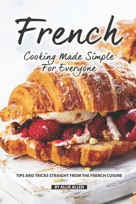 La cuisine française simplifiée pour tous : Trucs et astuces de la cuisine française - French Cooking Made Simple for Everyone: Tips and Tricks Straight from The French Cuisine