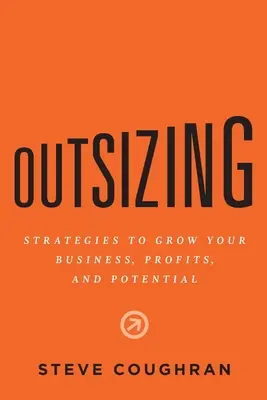 Outsizing : Stratégies pour développer votre entreprise, vos profits et votre potentiel - Outsizing: Strategies to Grow Your Business, Profits, and Potential