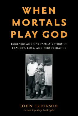 Quand les mortels jouent à Dieu : L'eugénisme et l'histoire d'une famille marquée par la tragédie, la perte et la persévérance - When Mortals Play God: Eugenics and One Family's Story of Tragedy, Loss, and Perseverance