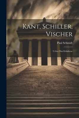 Kant, Schiller, Vischer : Ueber Das Erhabene - Kant, Schiller, Vischer: Ueber Das Erhabene