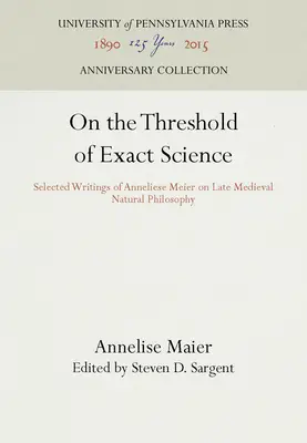 Au seuil de la science exacte : Sélection d'écrits d'Anneliese Meier sur la philosophie naturelle du Moyen Âge tardif - On the Threshold of Exact Science: Selected Writings of Anneliese Meier on Late Medieval Natural Philosophy