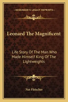 Léonard le Magnifique : Histoire de la vie de l'homme qui s'est imposé comme le roi des poids légers - Leonard The Magnificent: Life Story Of The Man Who Made Himself King Of The Lightweights