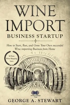 Démarrage d'une entreprise d'importation de vin : Comment démarrer, gérer et développer votre propre entreprise d'importation de vin à partir de votre domicile - Wine Import Business Startup: How to Start, Run, and Grow Your Own successful Wine importing Business from Home