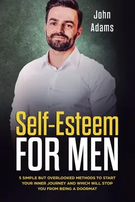 L'estime de soi pour les hommes : 5 méthodes simples mais négligées pour entamer un voyage intérieur et qui vous empêcheront d'être un paillasson - Self Esteem for Men: 5 Simple But Overlooked Methods to Start an Inner Journey and Which Will Stop You Being a Doormat