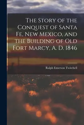 Histoire de la conquête de Santa Fe, Nouveau Mexique, et de la construction de l'ancien Fort Marcy, en 1846 - The Story of the Conquest of Santa Fe, New Mexico, and the Building of old Fort Marcy, A. D. 1846