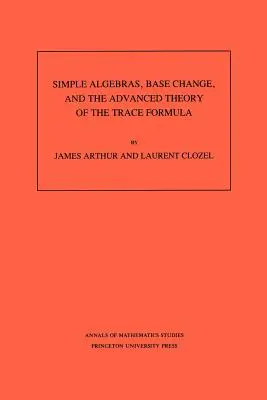 Algebras simples, changement de base et théorie avancée de la formule de tracé. (Am-120), Volume 120 - Simple Algebras, Base Change, and the Advanced Theory of the Trace Formula. (Am-120), Volume 120