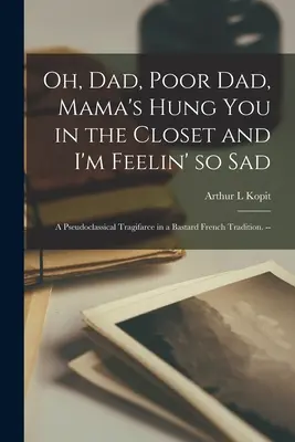 Oh, Dad, Poor Dad, Mama's Hung You in the Closet and I'm Feelin' so Sad ; a Pseudoclassical Tragifarce in a Bastard French Tradition. -- - Oh, Dad, Poor Dad, Mama's Hung You in the Closet and I'm Feelin' so Sad; a Pseudoclassical Tragifarce in a Bastard French Tradition. --