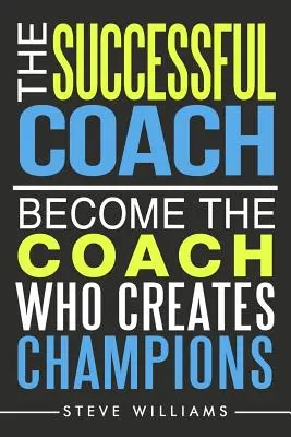 L'entraîneur à succès : Devenez le coach qui crée des champions - The Successful Coach: Become The Coach Who Creates Champions