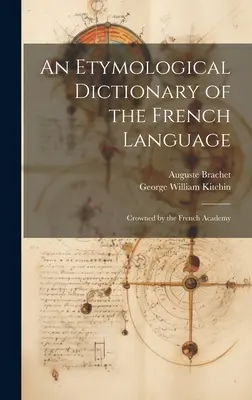 Dictionnaire étymologique de la langue française : Couronné par l'Académie française - An Etymological Dictionary of the French Language: Crowned by the French Academy