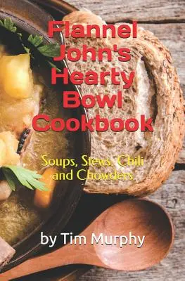 Flannel John's Hearty Bowl Cookbook : Soupes, ragoûts, chilis et chaudrées - Flannel John's Hearty Bowl Cookbook: Soups, Stews, Chili and Chowders