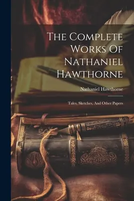 The Complete Works Of Nathaniel Hawthorne : Tales, Sketches, And Other Papers (Les œuvres complètes de Nathaniel Hawthorne : contes, croquis et autres documents) - The Complete Works Of Nathaniel Hawthorne: Tales, Sketches, And Other Papers