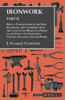 Ferronnerie - Partie II - Suite du premier manuel, de la fin de la période médiévale à la fin du XVIIIe siècle. - Ironwork - Part II - Being a Continuation of the First Handbook, and Comprising from the Close of the Mediaeval Period to the End of the Eighteenth Ce