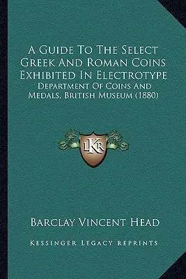 A Guide To The Select Greek and Roman Coins Exhibited In Electrotype : Département des monnaies et médailles, British Museum (1880) - A Guide To The Select Greek And Roman Coins Exhibited In Electrotype: Department Of Coins And Medals, British Museum (1880)