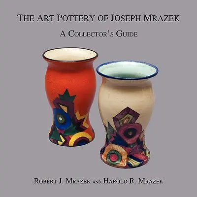 La poterie d'art de Joseph Mrazek : Guide du collectionneur - The Art Pottery of Joseph Mrazek: A Collector's Guide