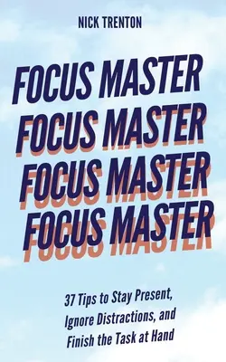 Maître de la concentration : 37 conseils pour rester présent, ignorer les distractions et terminer la tâche à accomplir - Focus Master: 37 Tips to Stay Present, Ignore Distractions, and Finish the Task at Hand