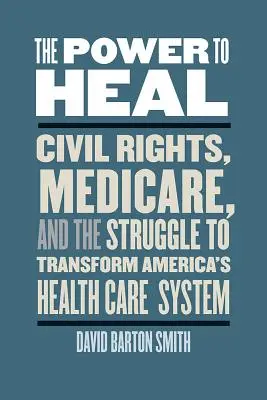 Le pouvoir de guérir : les droits civils, l'assurance-maladie et la lutte pour transformer le système de santé américain - The Power to Heal: Civil Rights, Medicare, and the Struggle to Transform America's Health Care System