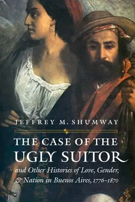 Le cas de l'affreux prétendant et autres histoires d'amour, de genre et de nation à Buenos Aires, 1776-1870 - The Case of the Ugly Suitor & Other Histories of Love, Gender, & Nation in Buenos Aires, 1776-1870