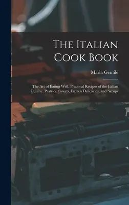 Le livre de cuisine italienne : L'art de bien manger, recettes pratiques de la cuisine italienne, pâtisseries, sucreries, délices congelés et sirops - The Italian Cook Book: The Art of Eating Well, Practical Recipes of the Italian Cuisine, Pastries, Sweets, Frozen Delicacies, and Syrups