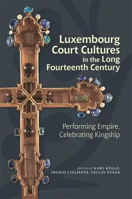 Les cultures de cour luxembourgeoises au long XIVe siècle : La représentation de l'empire, la célébration de la royauté - Luxembourg Court Cultures in the Long Fourteenth Century: Performing Empire, Celebrating Kingship