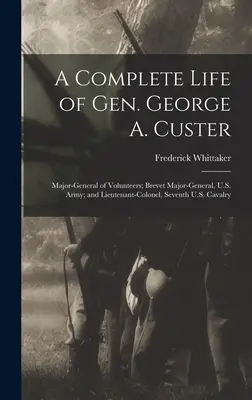 Une vie complète du général George A. Custer : Major-général des volontaires, major-général breveté de l'armée américaine et lieutenant-colonel du septième régiment de cavalerie américain. - A Complete Life of Gen. George A. Custer: Major-General of Volunteers; Brevet Major-General, U.S. Army; and Lieutenant-Colonel, Seventh U.S. Cavalry