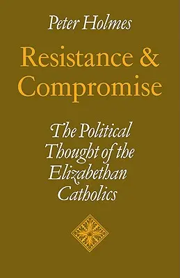 Résistance et compromis : la pensée politique des catholiques élisabéthains - Resistance and Compromise: The Political Thought of the Elizabethan Catholics