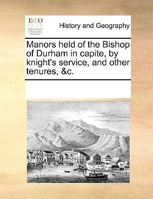 Manoirs détenus par l'évêque de Durham en captivité, par le service des chevaliers, et autres tenures, &C. - Manors Held of the Bishop of Durham in Capite, by Knight's Service, and Other Tenures, &C.