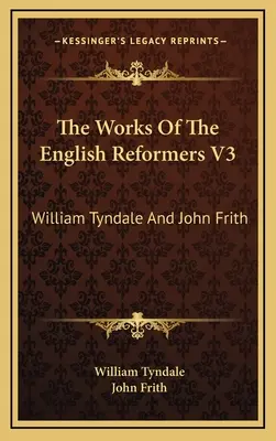 Les œuvres des réformateurs anglais V3 : William Tyndale et John Frith - The Works Of The English Reformers V3: William Tyndale And John Frith