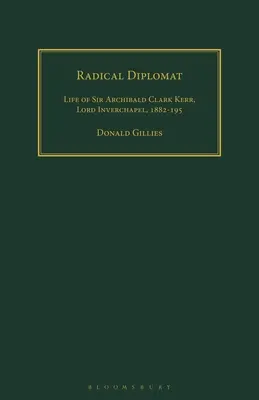 Diplomate radical : Vie de Sir Archibald Clark Kerr, Lord Inverchapel, 1882-1951 - Radical Diplomat: Life of Sir Archibald Clark Kerr, Lord Inverchapel, 1882-1951