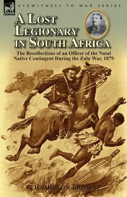 Un légionnaire perdu en Afrique du Sud : Les souvenirs d'un officier du contingent autochtone du Natal pendant la guerre des Zoulous, 1879 - A Lost Legionary in South Africa: The Recollections of an Officer of the Natal Native Contingent During the Zulu War, 1879