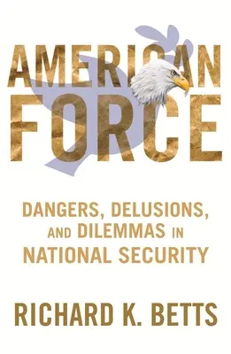 La force américaine : Dangers, illusions et dilemmes de la sécurité nationale - American Force: Dangers, Delusions, and Dilemmas in National Security