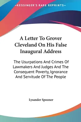 Lettre à Grover Cleveland sur son faux discours inaugural : Les usurpations et les crimes des législateurs et des juges et la pauvreté, l'ignorance qui en résultent - A Letter To Grover Cleveland On His False Inaugural Address: The Usurpations And Crimes Of Lawmakers And Judges And The Consequent Poverty, Ignorance