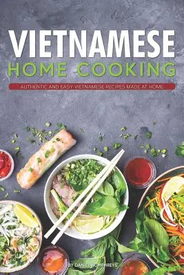 Vietnamese Home Cooking : Recettes vietnamiennes authentiques et faciles à préparer à la maison - Vietnamese Home Cooking: Authentic and Easy Vietnamese Recipes Made at Home