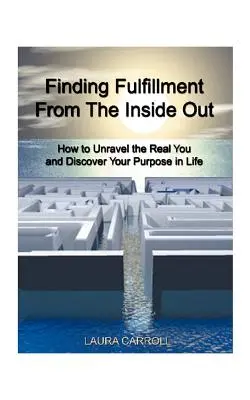 Trouver l'épanouissement de l'intérieur : Comment démêler le vrai vous et découvrir votre but dans la vie - Finding Fulfillment from the Inside Out: How to Unravel the Real You and Discover Your Purpose in Life