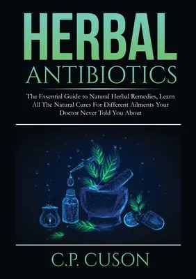 Antibiotiques à base de plantes : Le guide essentiel des remèdes naturels à base de plantes, Apprenez tous les remèdes naturels pour les différents maux que votre médecin n'a jamais vu. - Herbal Antibiotics: The Essential Guide to Natural Herbal Remedies, Learn All The Natural Cures For Different Ailments Your Doctor Never T