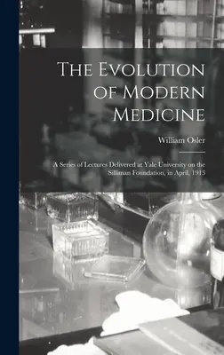 The Evolution of Modern Medicine ; a Series of Lectures Delivered at Yale University on the Silliman Foundation, in April, 1913 (L'évolution de la médecine moderne ; une série de conférences prononcées à l'université de Yale sur la fondation Silliman, en avril 1913) - The Evolution of Modern Medicine; a Series of Lectures Delivered at Yale University on the Silliman Foundation, in April, 1913