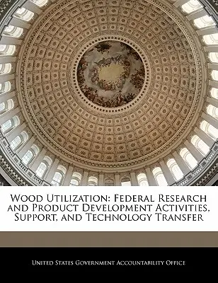 Utilisation du bois : Activités fédérales de recherche et de développement de produits, soutien et transfert de technologie - Wood Utilization: Federal Research and Product Development Activities, Support, and Technology Transfer
