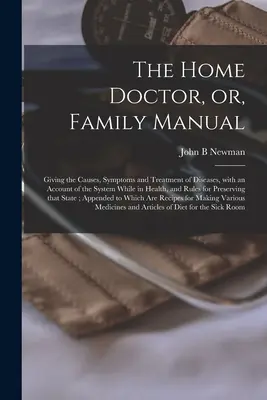 The Home Doctor, or, Family Manual [microform] : Les causes, les symptômes et le traitement des maladies, avec un compte rendu de l'état de santé du patient, - The Home Doctor, or, Family Manual [microform]: Giving the Causes, Symptoms and Treatment of Diseases, With an Account of the System While in Health,