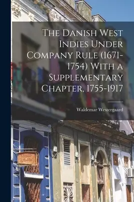 Les Antilles danoises sous la domination de la Compagnie (1671-1754) avec un chapitre supplémentaire, 1755-1917 - The Danish West Indies Under Company Rule (1671-1754) With a Supplementary Chapter, 1755-1917