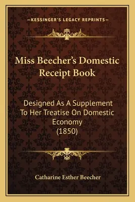 Livre de recettes domestiques de Miss Beecher : Conçu comme un supplément à son traité d'économie domestique (1850) - Miss Beecher's Domestic Receipt Book: Designed as a Supplement to Her Treatise on Domestic Economy (1850)