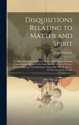 Disquisitions relatives à la matière et à l'esprit : Il s'y ajoute l'histoire de la doctrine philosophique concernant l'origine de l'âme, et le Na - Disquisitions Relating to Matter and Spirit: To Which Is Added the History of the Philosophical Doctrine Concerning the Origin of the Soul, and the Na