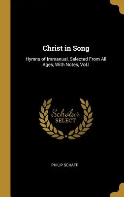 Le Christ en chantant : Hymnes de l'Immanuel, choisis parmi tous les âges, avec des notes, Vol.I - Christ in Song: Hymns of Immanual, Selected From All Ages, With Notes, Vol.I