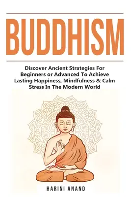 Le bouddhisme : Découvrez des stratégies anciennes pour les débutants ou les avancés afin d'atteindre un bonheur durable, la pleine conscience et de calmer le stress dans la vie de tous les jours. - Buddhism: Discover Ancient Strategies For Beginners or Advanced To Achieve Lasting Happiness, Mindfulness & Calm Stress In The M